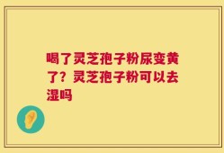 喝了灵芝孢子粉尿变黄了？灵芝孢子粉可以去湿吗