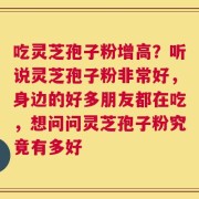 吃灵芝孢子粉增高？听说灵芝孢子粉非常好，身边的好多朋友都在吃，想问问灵芝孢子粉究竟有多好