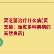 灵芝菌治疗什么病(灵芝菌：治愈多种疾病的天然良药)