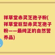 祥草堂赤灵芝孢子粉(祥草堂巨型赤灵芝孢子粉——最纯正的自然营养品)