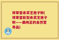 祥草堂赤灵芝孢子粉(祥草堂巨型赤灵芝孢子粉——最纯正的自然营养品)