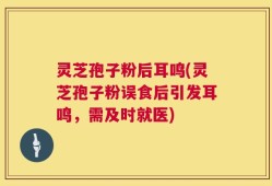 灵芝孢子粉后耳鸣(灵芝孢子粉误食后引发耳鸣，需及时就医)