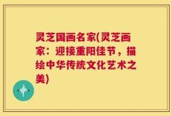灵芝国画名家(灵芝画家：迎接重阳佳节，描绘中华传统文化艺术之美)