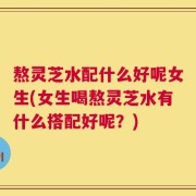 熬灵芝水配什么好呢女生(女生喝熬灵芝水有什么搭配好呢？)