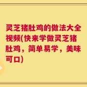 灵芝猪肚鸡的做法大全视频(快来学做灵芝猪肚鸡，简单易学，美味可口)