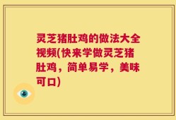 灵芝猪肚鸡的做法大全视频(快来学做灵芝猪肚鸡，简单易学，美味可口)