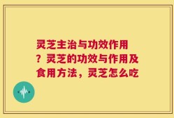 灵芝主治与功效作用 ？灵芝的功效与作用及食用方法，灵芝怎么吃