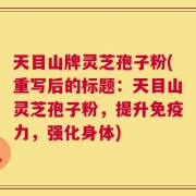 天目山牌灵芝孢子粉(重写后的标题：天目山灵芝孢子粉，提升免疫力，强化身体)