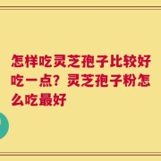 怎样吃灵芝孢子比较好吃一点？灵芝孢子粉怎么吃最好