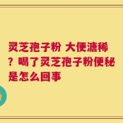 灵芝孢子粉 大便溏稀？喝了灵芝孢子粉便秘是怎么回事
