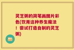 灵芝粥的简笔画图片彩色(饮用这种养生魔法！尝试打造自制的灵芝粥)
