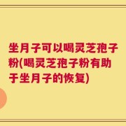 坐月子可以喝灵芝孢子粉(喝灵芝孢子粉有助于坐月子的恢复)