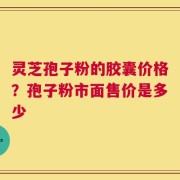 灵芝孢子粉的胶囊价格？孢子粉市面售价是多少
