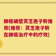 肺癌破壁灵芝孢子粉推荐(推荐：灵芝孢子粉在肺癌治疗中的疗效)