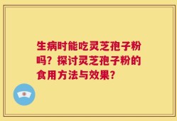 生病时能吃灵芝孢子粉吗？探讨灵芝孢子粉的食用方法与效果？