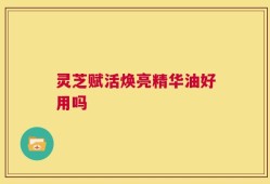 灵芝赋活焕亮精华油好用吗