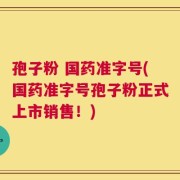 孢子粉 国药准字号(国药准字号孢子粉正式上市销售！)