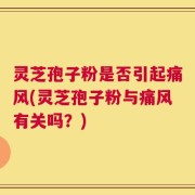 灵芝孢子粉是否引起痛风(灵芝孢子粉与痛风有关吗？)
