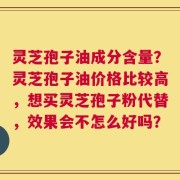 灵芝孢子油成分含量？灵芝孢子油价格比较高，想买灵芝孢子粉代替，效果会不怎么好吗？