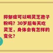 抑郁症可以喝灵芝孢子粉吗？30岁后每天吃灵芝，身体会有怎样的变化？