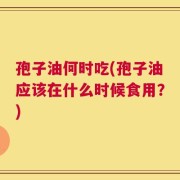 孢子油何时吃(孢子油应该在什么时候食用？)