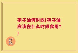 孢子油何时吃(孢子油应该在什么时候食用？)