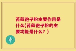 苔藓孢子粉主要作用是什么(苔藓孢子粉的主要功能是什么？)