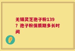 无锡灵芝孢子粉139？孢子粉保质期多长时间