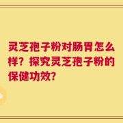 灵芝孢子粉对肠胃怎么样？探究灵芝孢子粉的保健功效？