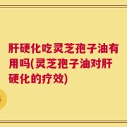 肝硬化吃灵芝孢子油有用吗(灵芝孢子油对肝硬化的疗效)