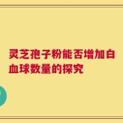 灵芝孢子粉能否增加白血球数量的探究