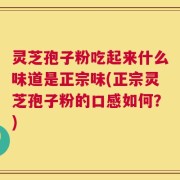 灵芝孢子粉吃起来什么味道是正宗味(正宗灵芝孢子粉的口感如何？)