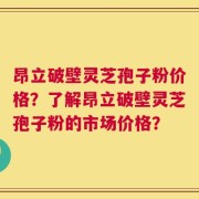 昂立破壁灵芝孢子粉价格？了解昂立破壁灵芝孢子粉的市场价格？