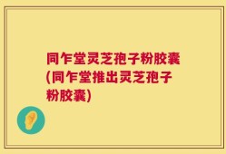 同乍堂灵芝孢子粉胶囊(同乍堂推出灵芝孢子粉胶囊)