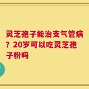 灵芝孢子能治支气管病？20岁可以吃灵芝孢子粉吗