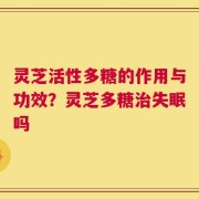 灵芝活性多糖的作用与功效？灵芝多糖治失眠吗