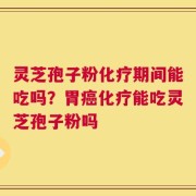 灵芝孢子粉化疗期间能吃吗？胃癌化疗能吃灵芝孢子粉吗