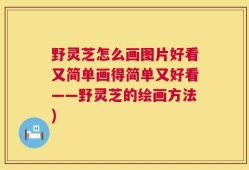 野灵芝怎么画图片好看又简单画得简单又好看——野灵芝的绘画方法)