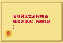 百味灵芝煲汤药材(百味灵芝煲汤：药膳佳品)