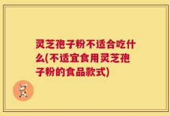 灵芝孢子粉不适合吃什么(不适宜食用灵芝孢子粉的食品款式)