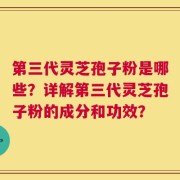 第三代灵芝孢子粉是哪些？详解第三代灵芝孢子粉的成分和功效？