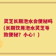 灵芝长期泡水会便秘吗(长期饮用泡水灵芝导致便秘？小心！)