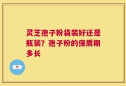 灵芝孢子粉袋装好还是瓶装？孢子粉的保质期多长