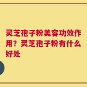 灵芝孢子粉美容功效作用？灵芝孢子粉有什么好处