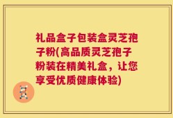 礼品盒子包装盒灵芝孢子粉(高品质灵芝孢子粉装在精美礼盒，让您享受优质健康体验)