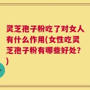 灵芝孢子粉吃了对女人有什么作用(女性吃灵芝孢子粉有哪些好处？)