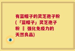 有蓝帽子的灵芝孢子粉(「蓝帽子」灵芝孢子粉 – 强化免疫力的天然良品)