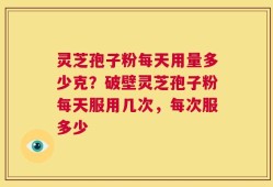 灵芝孢子粉每天用量多少克？破壁灵芝孢子粉每天服用几次，每次服多少