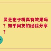 灵芝孢子粉真有效果吗？知乎网友的经验分享？