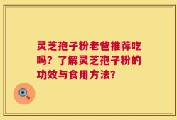 灵芝孢子粉老爸推荐吃吗？了解灵芝孢子粉的功效与食用方法？
